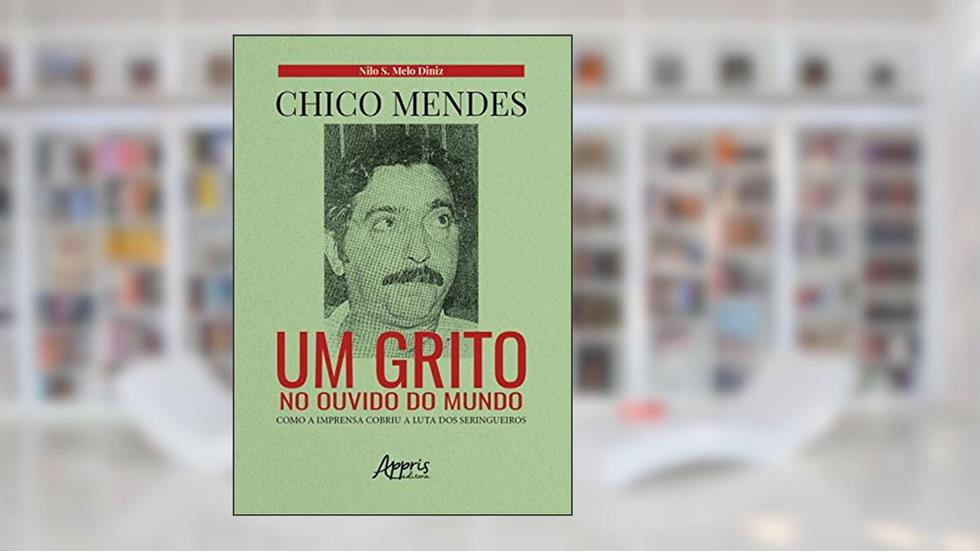 Chico mendes: um grito no ouvido do mundo; como a imprensa cobriu a luta dos seringueiros, do autor Nilo Sérgio de Melo Diniz
