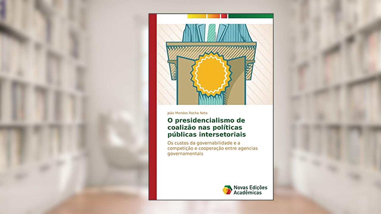 O presidencialismo de coalizão nas políticas públicas intersetoriais: Os custos da governabilidade e a competição e cooperação entre agencias governamentais, do autor Rocha Neto João Mendes