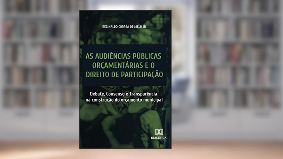 As audiências públicas orçamentárias e o direito de participação: debate, consenso e transparência na construção do orçamento municipal, do autor Reginaldo Corrêa de Melo Jr.