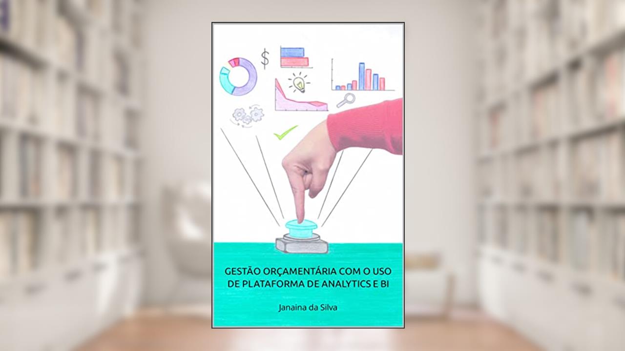 GESTÃO ORÇAMENTÁRIA COM O USO DE PLATAFORMA DE ANALYTICS E BI : Janaina da Silva, do autor Janaina da Silva