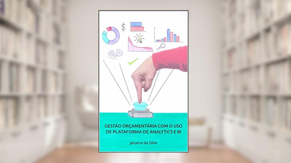 GESTÃO ORÇAMENTÁRIA COM O USO DE PLATAFORMA DE ANALYTICS E BI : Janaina da Silva, do autor Janaina da Silva