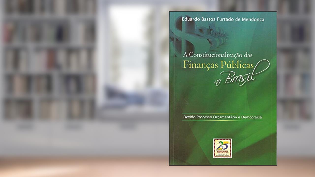A Constitucionalização das Finanças Públicas no Brasil: Devido Processo Orçamentário e Democracia, do autor Eduardo Bastos Furtado de Mendonça