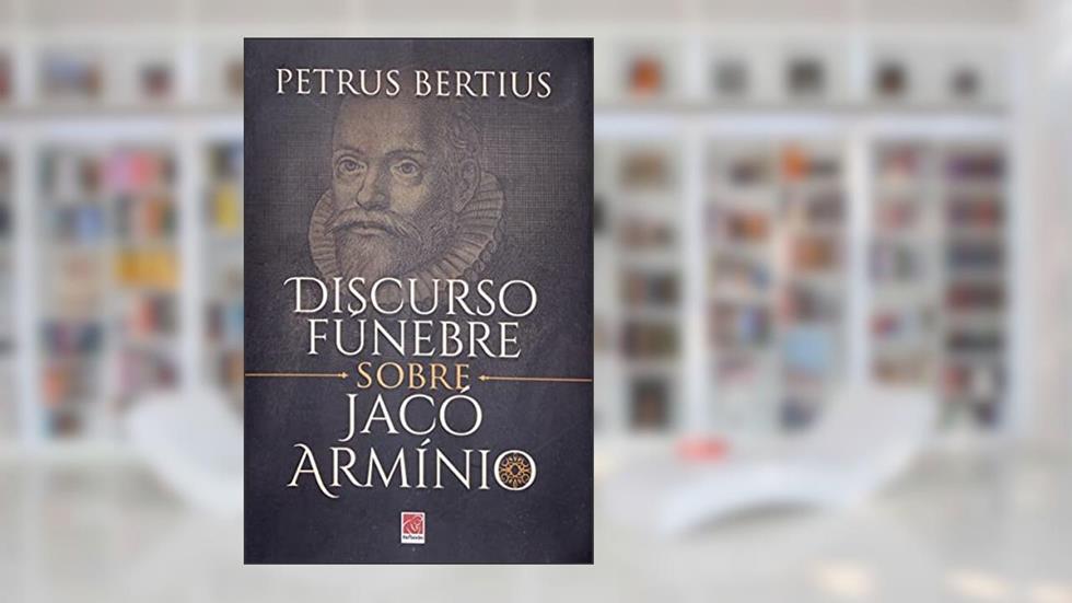 DISCURSO FÚNEBRE SOBRE JACÓ ARMÍNIO, do autor PETRUS BERTIUS