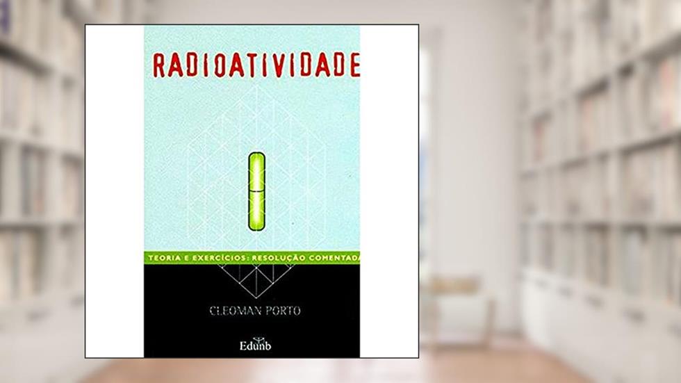 Radioatividade: Teoria e Exercícios: Resolução Comentada, do autor Cleoman Porto