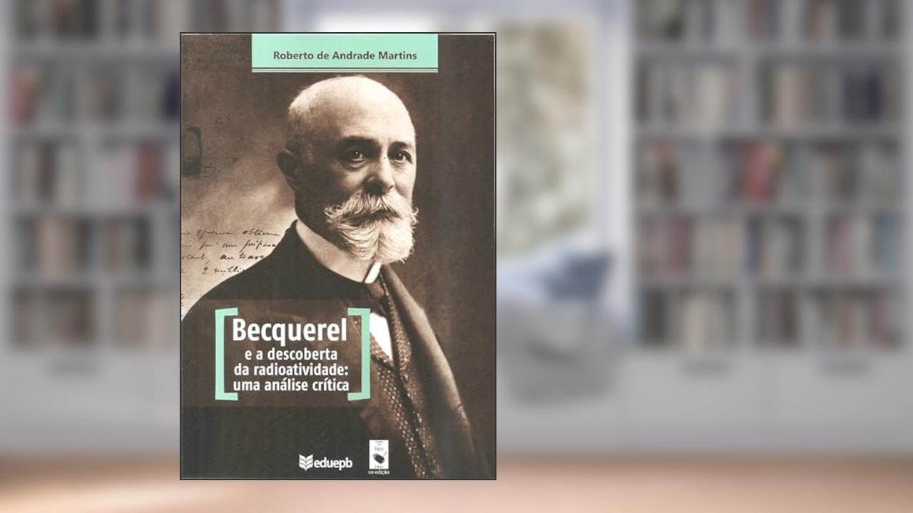 Becquerel e a descoberta da radioatividade: uma análise crítica, do autor Roberto de Andrade Martins