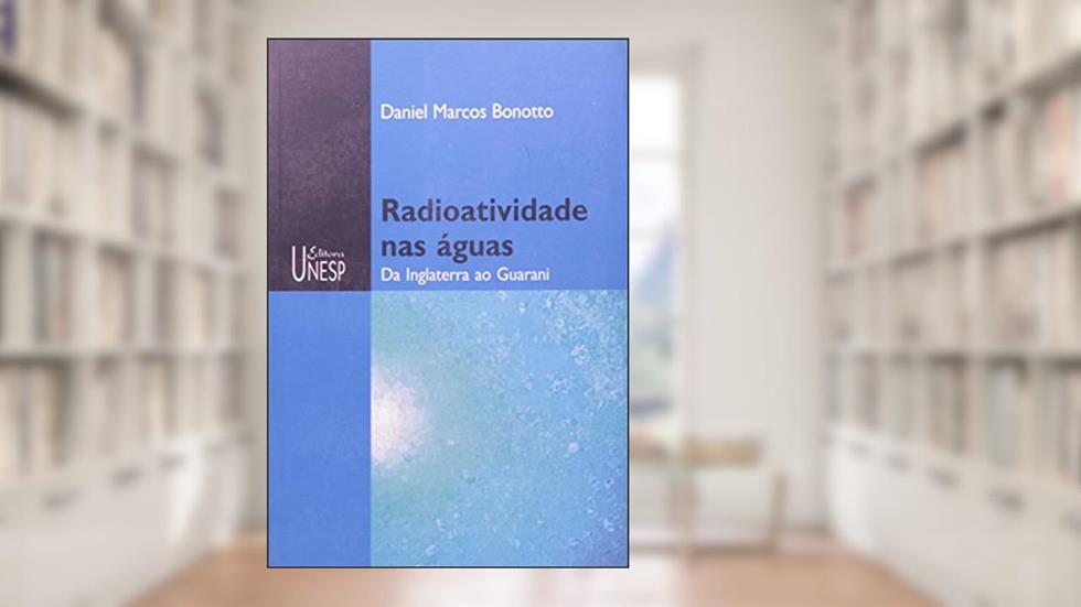 Radioatividade nas águas: Da Inglaterra ao Guarani, do autor Daniel Marcos Bonotto