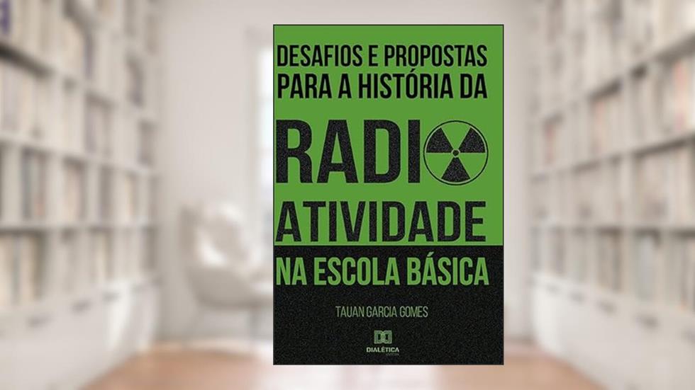 Desafios e propostas para a história da radioatividade na Escola Básica, do autor Tauan Garcia Gomes