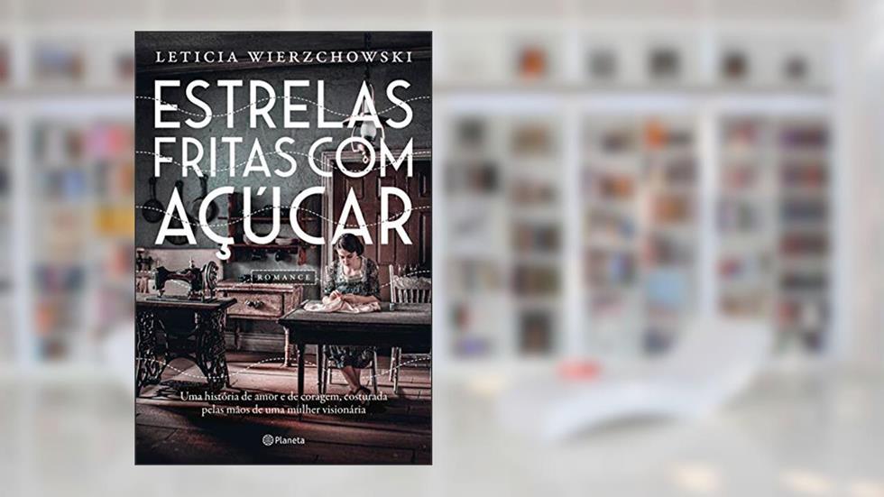 Estrelas fritas com açúcar: Uma história de amor e de coragem, costurada pelas mãos de uma mulher visionária, do autor Letícia Wierzchowski