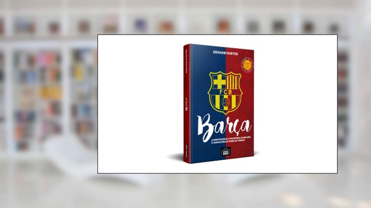 Barça: a Construção e a Trajetória do Melhor FC Barcelona de Todos os Tempos, do autor Graham Hunter