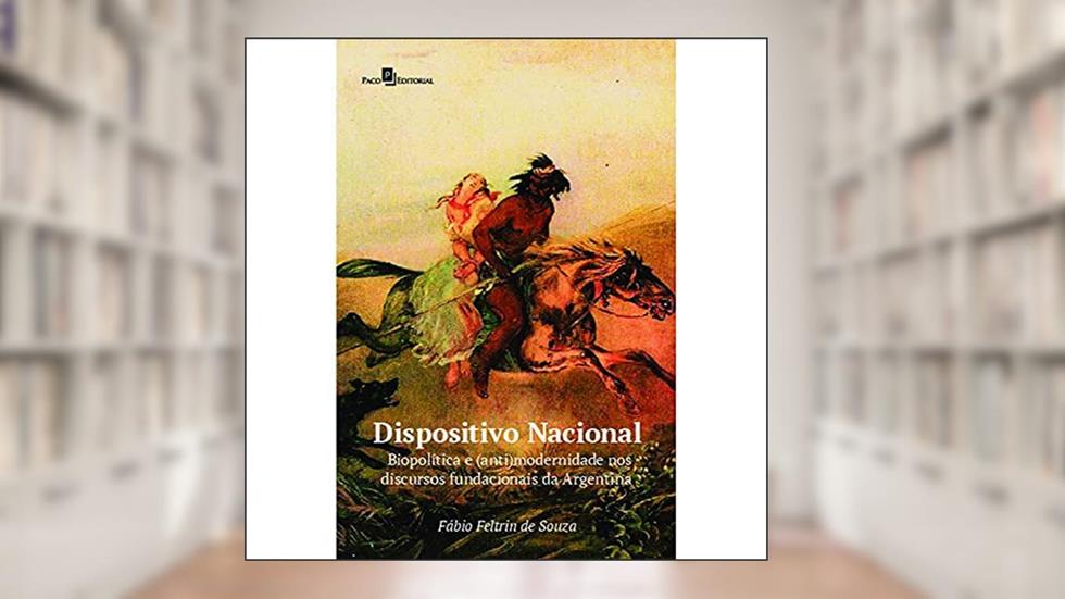Dispositivo Nacional: Biopolítica e (anti) Modernidade nos Discursos Fundacionais da Argentina, do autor Fábio Feltrin de Souza