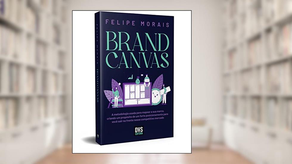Brand Canvas: A metodologia usada para mapear a sua marca, criando um propósito de um forte posicionamento para você sair na frente nesse competitivo mercado, do autor Felipe Morais