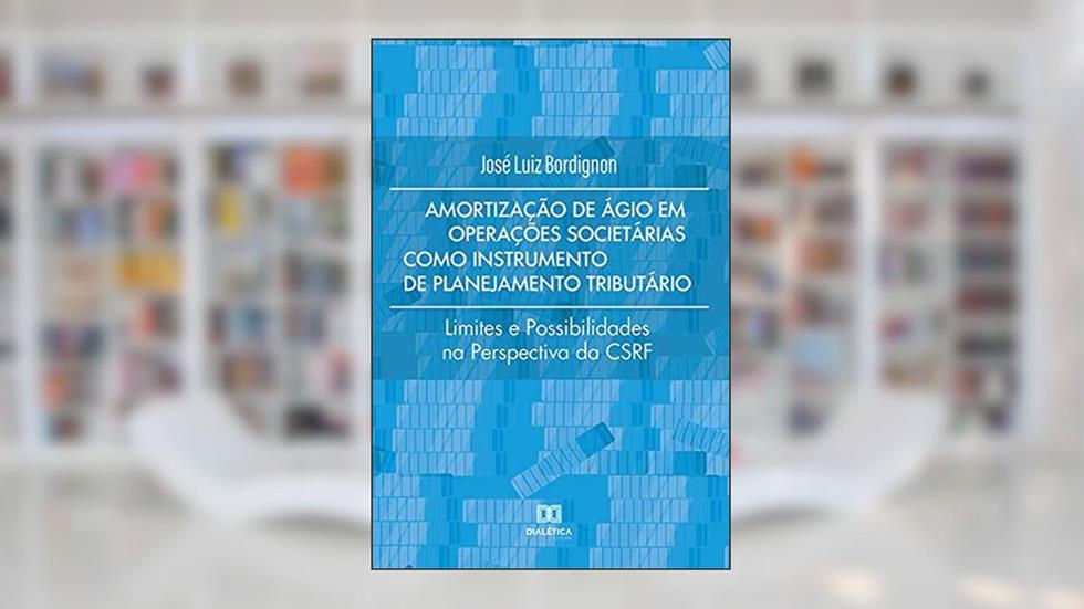 Amortização de ágio em operações societárias como instrumento de planejamento tributário: limites e possibilidades na perspectiva da CSRF, do autor José Luiz Bordignon