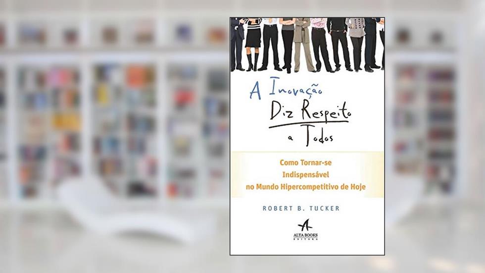 A Inovação diz Respeito a Todos, do autor Robert B. Tucker