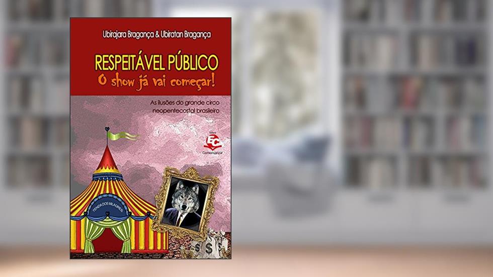 Respeitável público, o show já vai começar: As ilusões do grande circo neopentecostal brasileiro, do autor Ubirajara Bragança; Ubiratan de Bragança