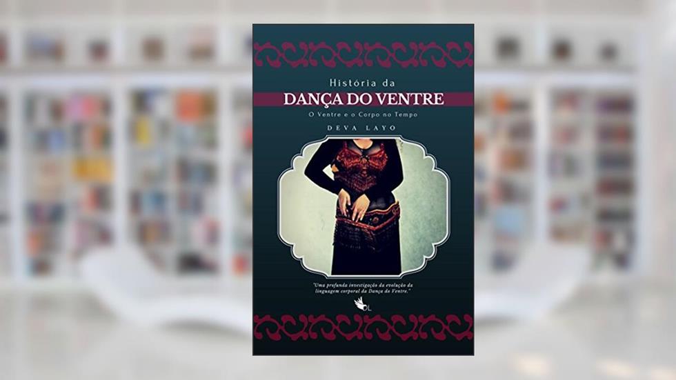 HISTÓRIA DA DANÇA DO VENTRE: O Ventre e o Corpo no Tempo, do autor Deva Layo