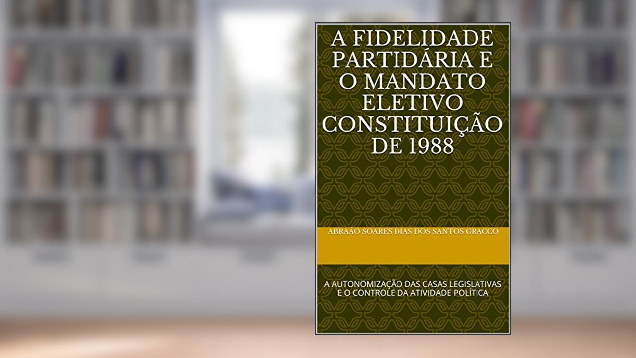 A FIDELIDADE PARTIDÁRIA E O MANDATO ELETIVO CONSTITUIÇÃO DE 1988: A AUTONOMIZAÇÃO DAS CASAS LEGISLATIVAS E O CONTROLE DA ATIVIDADE POLÍTICA, do autor Abraão Soares dias dos santos gracco