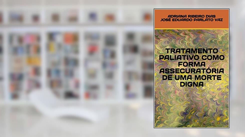 TRATAMENTO PALIATIVO COMO FORMA ASSECURATÓRIA DE UMA MORTE DIGNA, do autor ADRIANA RIBEIRO DIAS JOSÉ EDUARDO PARLATO VAZ; JOSE EDUARDO PARLATO FONSECA VAZ