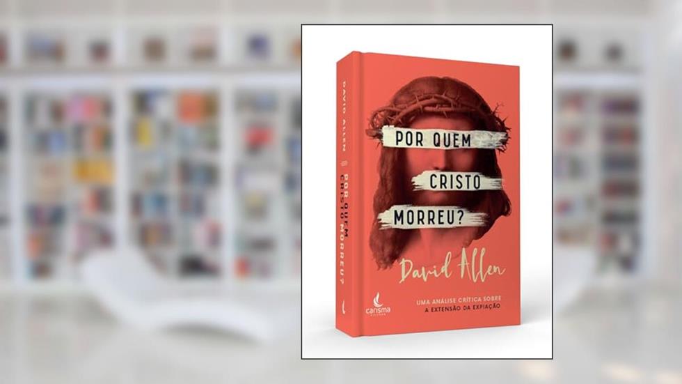 Por Quem Cristo Morreu?: uma Análise Crítica Sobre a Extensão da Expiação, do autor David L. Allen