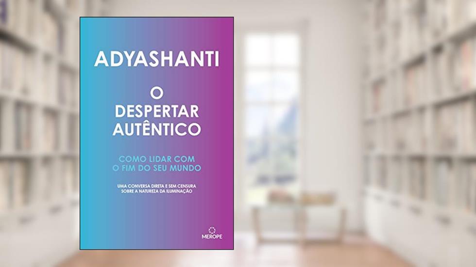 O Despertar Autêntico: Como lidar com o fim do seu mundo - uma conversa direta e sem censura sobre a natureza da iluminação, do autor Adyashanti