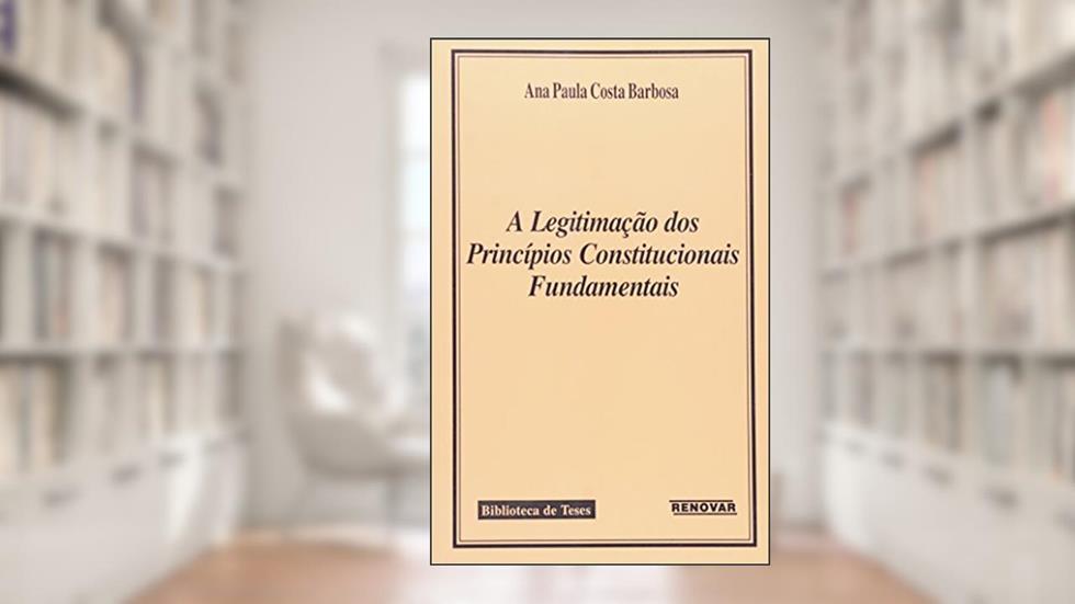 A Legitimação dos Princípios Constitucionais Fundamentais, do autor Ana Paula Costa Barbosa