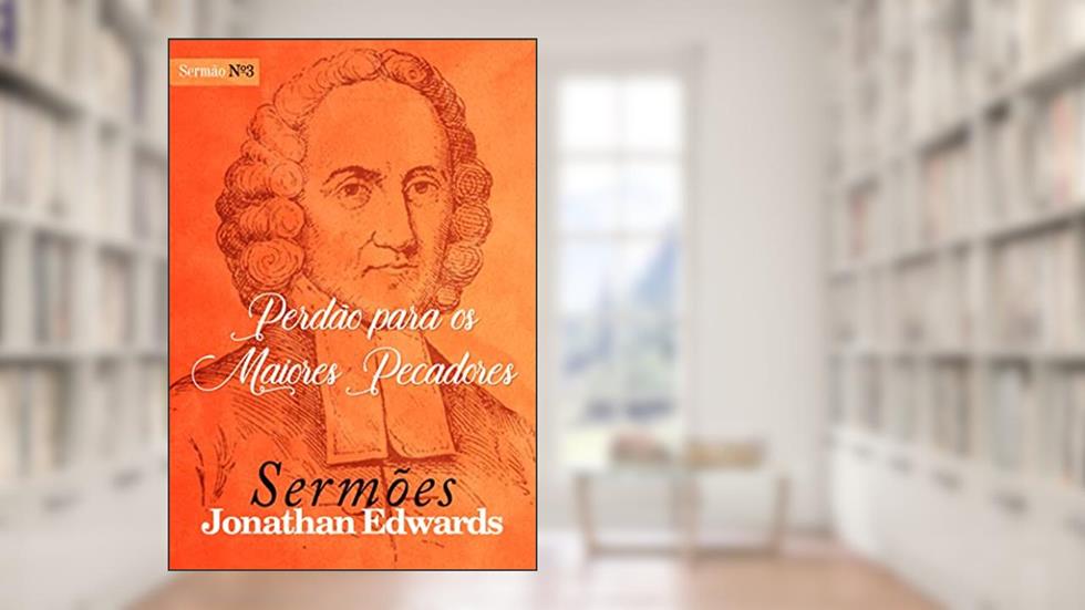 Perdão para os Maiores Pecadores (Sermões de Jonathan Edwards Livro 3), do autor Jonathan Edwards