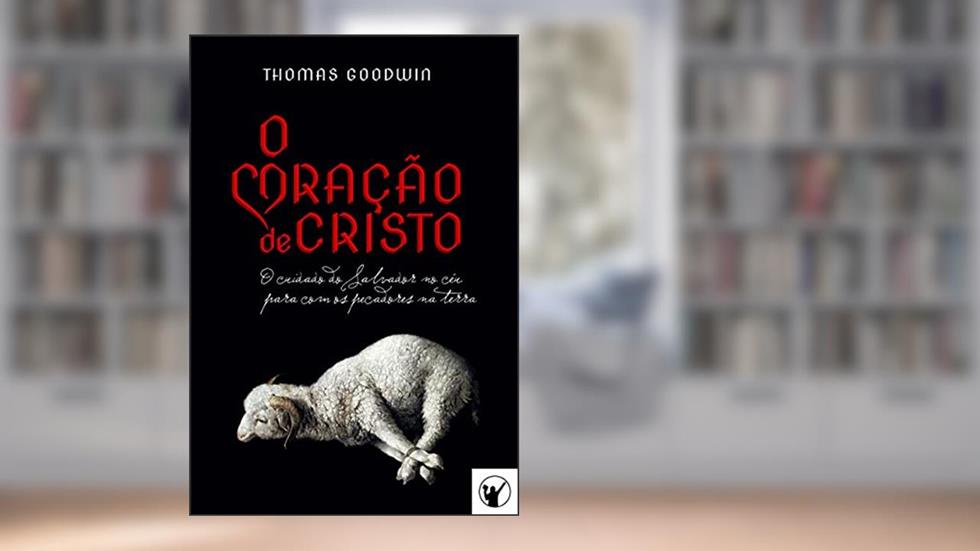 O Coração de Cristo: o cuidado do Salvador no céu para com os pecadores na terra, do autor Thomas Goodwin