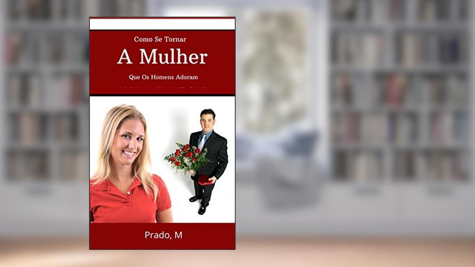 Como se Tornar a Mulher que os Homens Adoram, do autor Prado M