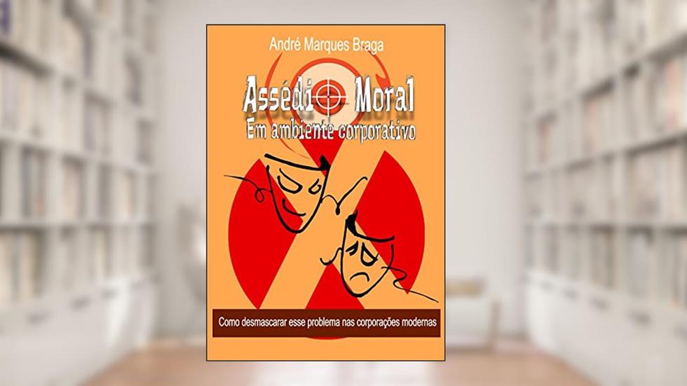 Assédio Moral em Ambiente Corporativo: Como desmascarar esse problema nas corporações modernas, do autor André Braga