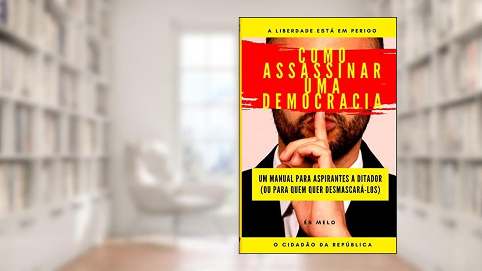 Como Assassinar Uma Democracia: Um manual para tomar o poder, ou para desmascarar tiranos, do autor O Cidadão Da República; Eliseu S Mélo