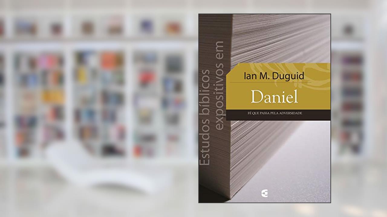 Estudos bíblicos expositivos em Daniel: Fé que passa pela adversidade, do autor Ian M. Duguid