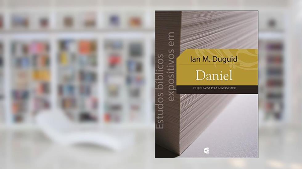 Estudos bíblicos expositivos em Daniel: Fé que passa pela adversidade, do autor Ian M. Duguid