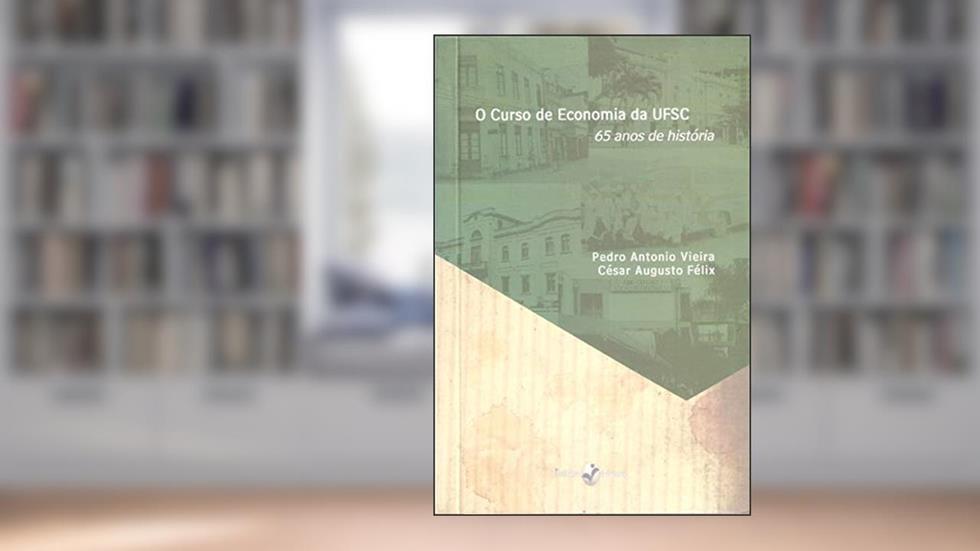 O Curso de Economia da UFSC: 65 Anos de História, do autor Pedro Antonio Vieira; César Augusto Félix