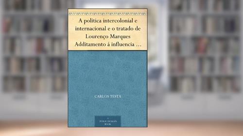 Capa de A politica intercolonial e internacional e o tratado de Lourenço Marques Additamento á influencia europea na Africa, do autor Carlos Testa