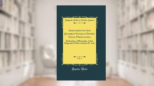 Capa de Additamentos Aos Quadros Navaes e Epopéa Naval Portugueza, Vol. 4: Dedicados e Offerecidos, A Sua Magesade El-Rei o Senhor D. Luiz (Classic Reprint), do autor Joaquim Pedro Celestino Soares
