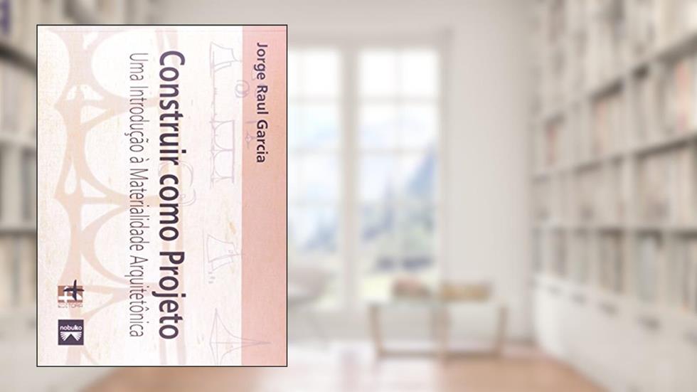 Construir Como Projeto. Uma Introdução à Materialidade Arquitetônica, do autor Jorge Raul Garcia