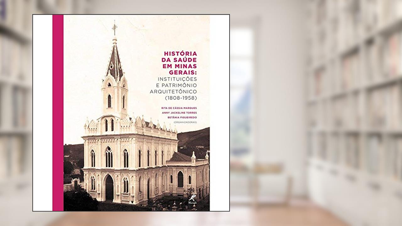 História da saúde em Minas Gerais: Instituições E Patrimônio Arquitetônico (1808-1958), do autor Rita de Cassia Marques