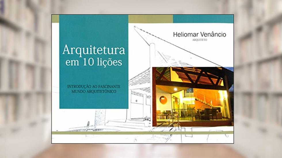 Arquitetura em 10 Lições. Introdução ao Fascinante Mundo Arquitetônico, do autor Heliomar Venâncio