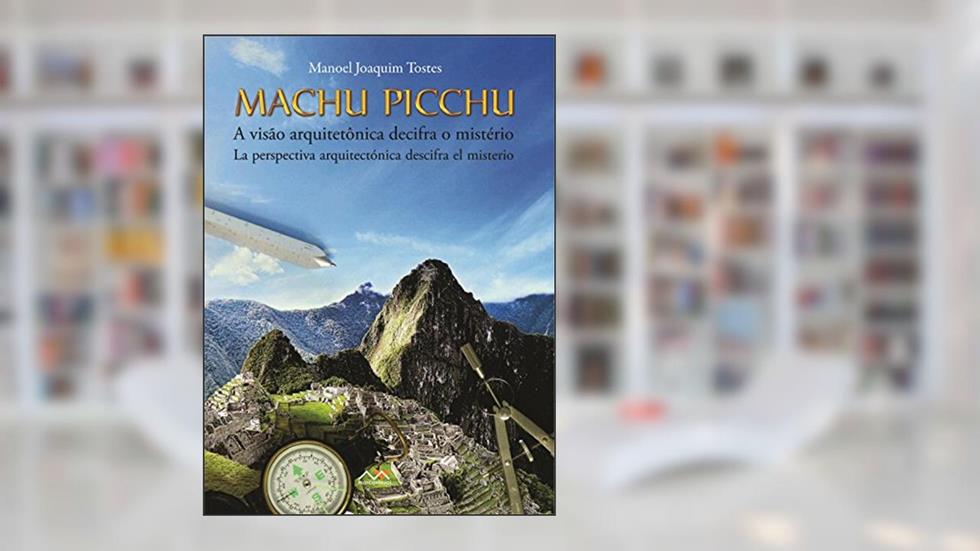 Machu Picchu - A visão arquitetônica decifra o mistério: Machu Picchu - La perspectiva arquetectónica descifra el misterio, do autor Manoel Tostes