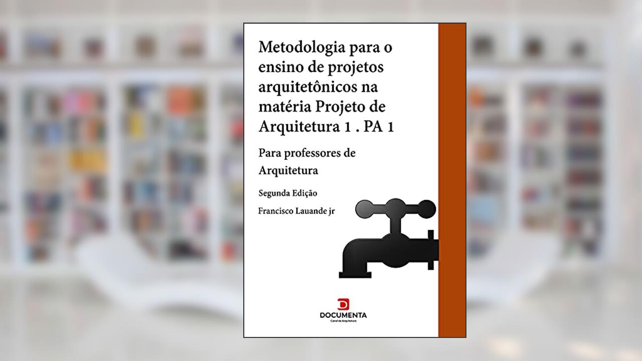 METODOLOGIA PARA O ENSINO DE PROJETOS ARQUITETÔNICOS NA MATÉRIA PROJETO DE ARQUITETURA 1 (PA1): Para professores de Arquitetura, do autor FRANCISCO LAUANDE JR