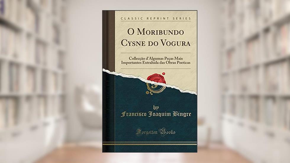 O Moribundo Cysne do Vogura: Collecção d'Algumas Peças Mais Importantes Extrahida das Obras Poeticas (Classic Reprint), do autor Francisco Joaquim Bingre