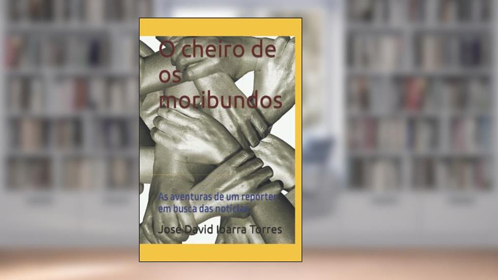 O cheiro de os moribundos: As aventuras de um repórter em busca das notícias (Portuguese Edition), do autor José David Ibarra Torres