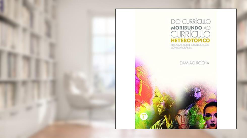 Do Currículo Moribundo ao Currículo Heterotópico: Pesquisas Sobre (des)educação Contemporânea, do autor Damião Rocha