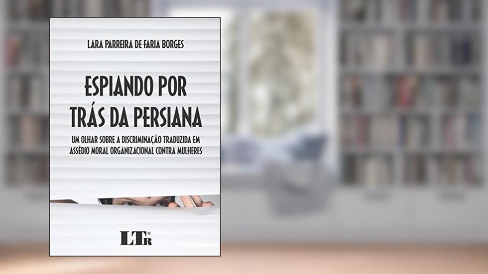 Espiando Por Trás Da Persiana: Um Olhar Sobre A Discriminação Traduzida Em Assédio Moral Organizacional Contra Mulheres, do autor Lara Parreira de Faria Borges