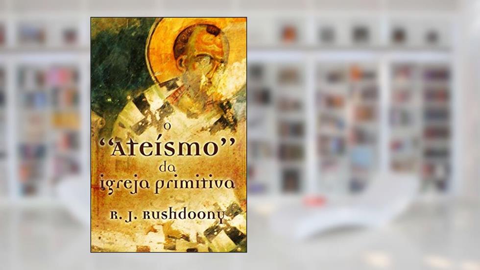 O "ateísmo" da Igreja Primitiva, do autor Rousas John Rushdoony