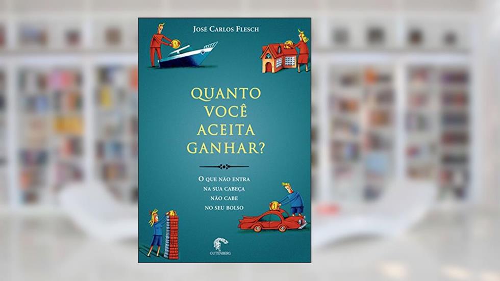 Quanto você aceita ganhar? - O que não entra na sua cabeça não cabe no seu bolso, do autor José Carlos Flesch
