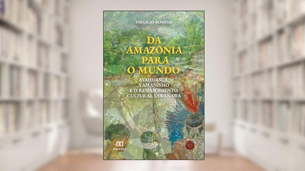 Da Amazônia para o mundo: Ayahuasca, Xamanismo e o renascimento cultural Yawanawa, do autor Virgilio Bomfim