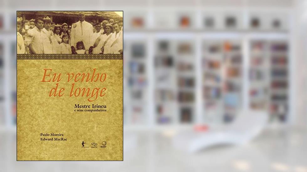 Eu venho de longe: mestre Irineu e seus companheiros, do autor Paulo Moreira; Edward MacRae