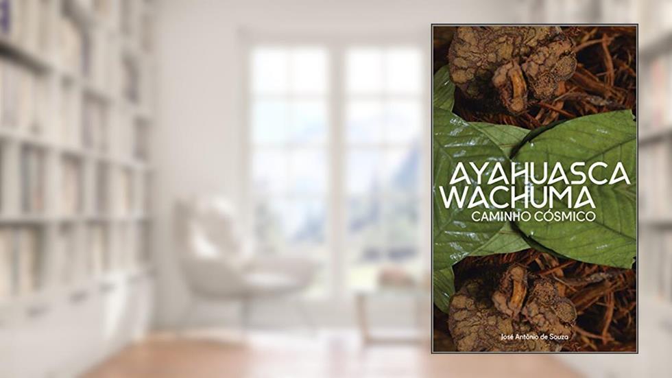 Ayahuasca Wachuma - Caminho Cosmico, do autor José Antonio Souza