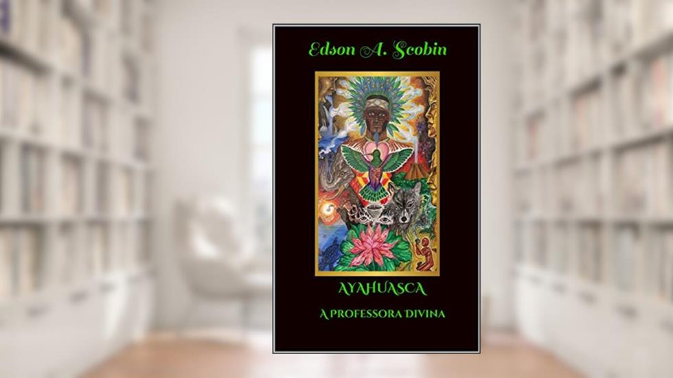 AYAHUASCA A PROFESSORA DIVINA (O Despertar da Consciência), do autor Edson A. Scobin