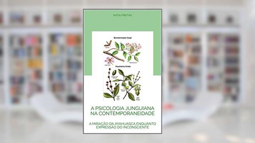 Capa de A PSICOLOGIA JUNGUIANA NA CONTEMPORANEIDADE: A MIRAÇÃO DA AYAHUASCA ENQUANTO EXPRESSÃO DO INCONSCIENTE, do autor Katia Freitas